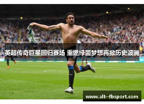 英超传奇巨星回归赛场 重燃绿茵梦想再掀历史波澜