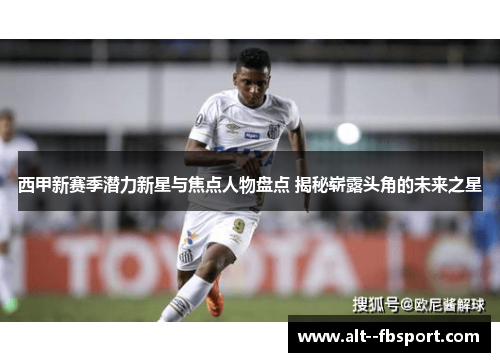 西甲新赛季潜力新星与焦点人物盘点 揭秘崭露头角的未来之星