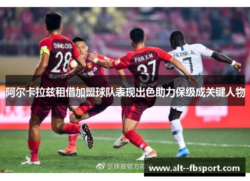 阿尔卡拉兹租借加盟球队表现出色助力保级成关键人物