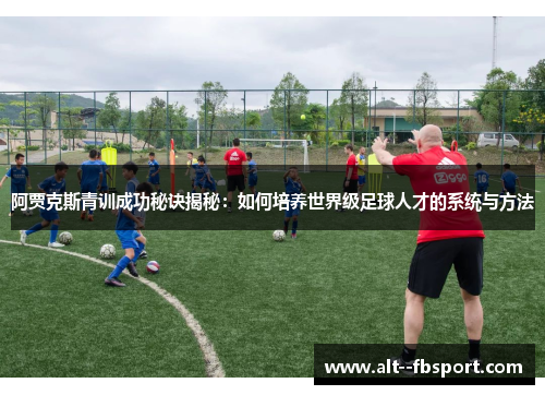 阿贾克斯青训成功秘诀揭秘：如何培养世界级足球人才的系统与方法