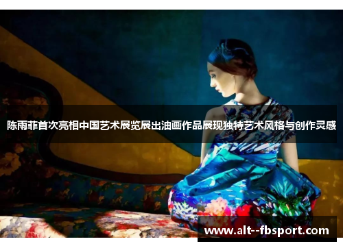 陈雨菲首次亮相中国艺术展览展出油画作品展现独特艺术风格与创作灵感