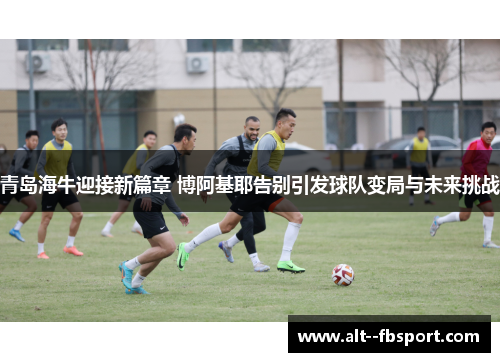青岛海牛迎接新篇章 博阿基耶告别引发球队变局与未来挑战