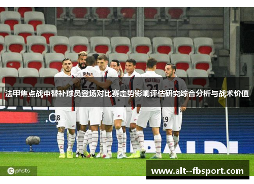 法甲焦点战中替补球员登场对比赛走势影响评估研究综合分析与战术价值