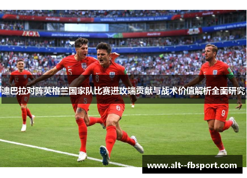 迪巴拉对阵英格兰国家队比赛进攻端贡献与战术价值解析全面研究
