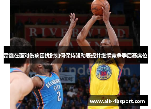 雷霆在面对伤病困扰时如何保持强劲表现并继续竞争季后赛席位 雷霆在面对伤病困扰时如何保持强劲表现并继续竞争季后赛席位