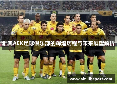 雅典AEK足球俱乐部的辉煌历程与未来展望解析