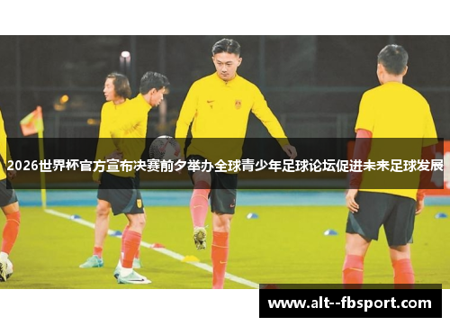 2026世界杯官方宣布决赛前夕举办全球青少年足球论坛促进未来足球发展 2026世界杯官方宣布决赛前夕举办全球青少年足球论坛促进未来足球发展