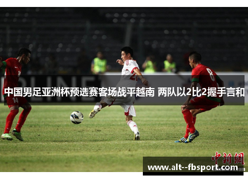 中国男足亚洲杯预选赛客场战平越南 两队以2比2握手言和 中国男足亚洲杯预选赛客场战平越南 两队以2比2握手言和