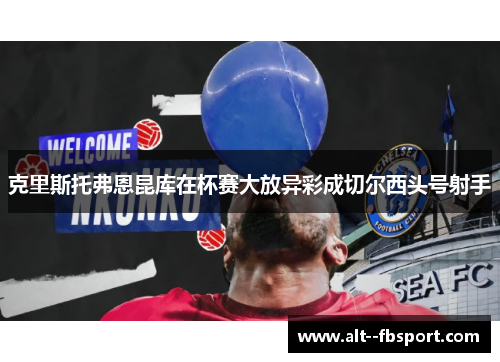 克里斯托弗恩昆库在杯赛大放异彩成切尔西头号射手