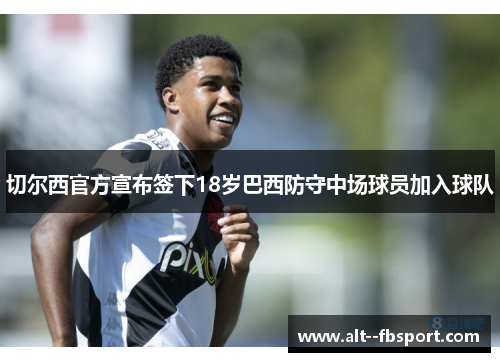 切尔西官方宣布签下18岁巴西防守中场球员加入球队 切尔西官方宣布签下18岁巴西防守中场球员加入球队