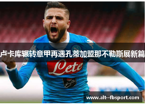 卢卡库辗转意甲再遇孔蒂加盟那不勒斯展新篇