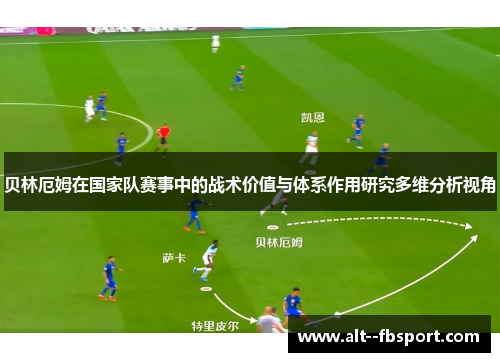 贝林厄姆在国家队赛事中的战术价值与体系作用研究多维分析视角