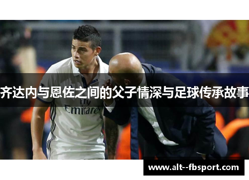 齐达内与恩佐之间的父子情深与足球传承故事