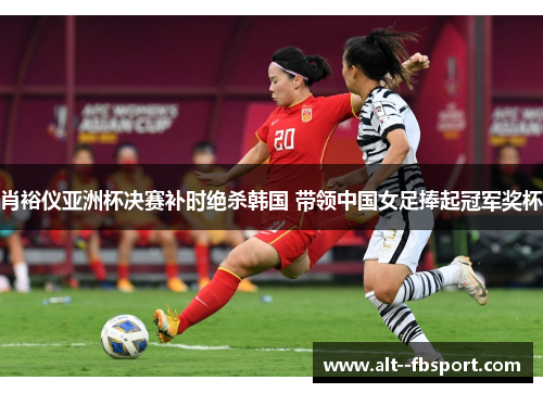 肖裕仪亚洲杯决赛补时绝杀韩国 带领中国女足捧起冠军奖杯