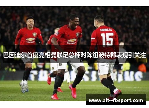 巴因迪尔首度亮相曼联足总杯对阵纽波特郡表现引关注 巴因迪尔首度亮相曼联足总杯对阵纽波特郡表现引关注