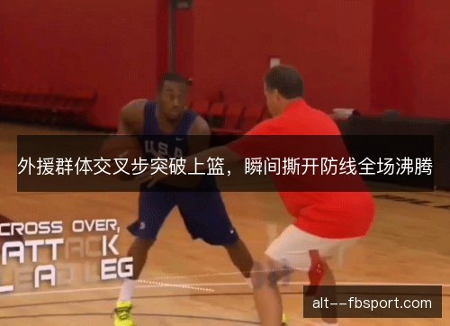 外援群体交叉步突破上篮，瞬间撕开防线全场沸腾
